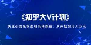 《知乎大V计划》快速引流吸粉变现系列课程：从0开始到月入万元-5D资源网