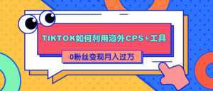详细解析TIKTOK如何利用海外CPS+工具0粉丝轻松变现月入过万-5D资源网