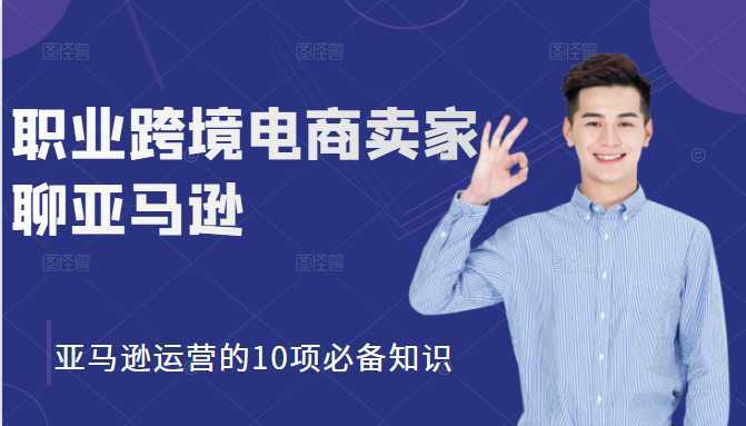 职业跨境电商卖家聊亚马逊：亚马逊运营的10项必备知识，12堂课让你看懂亚马逊运营-5D资源网