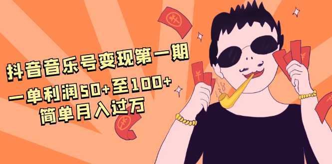 抖音音乐号变现第一期：一单利润50+至100+简单月入过万-5D资源网
