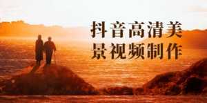 抖音高清美景视频制作详细教学教程：助你快速获取几十万粉丝-5D资源网