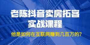 老陈抖音卖房拓客实战课程，他是如何在互联网赚到几百万的？价值1999元-5D资源网