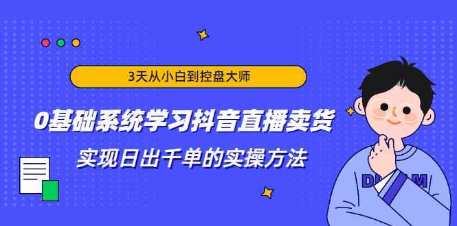 图片[1]-3天从小白到控盘大师，0基础系统学习抖音直播卖货 实现日出千单的实操方法-5D资源网