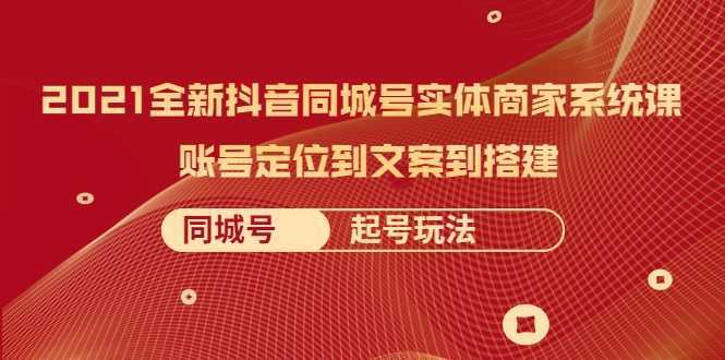 2021全新抖音同城号实体商家系统课，账号定位到文案到搭建 同城号起号玩法-5D资源网