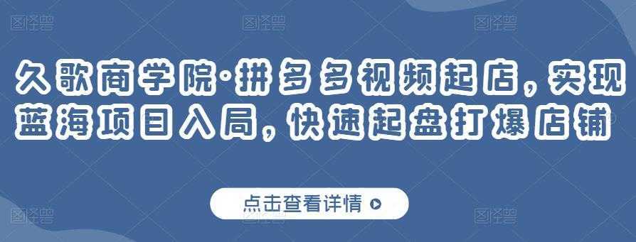 久歌商学院·拼多多视频起店，实现蓝海项目入局，快速起盘打爆店铺-5D资源网