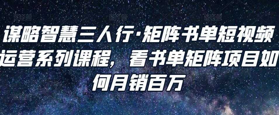 谋略智慧三人行·矩阵书单短视频运营系列课程，看书单矩阵项目如何月销百万-5D资源网