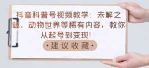抖音科普号视频教学:未解之谜、动物世界等稀有内容,教你从起号到变现!-5D资源网