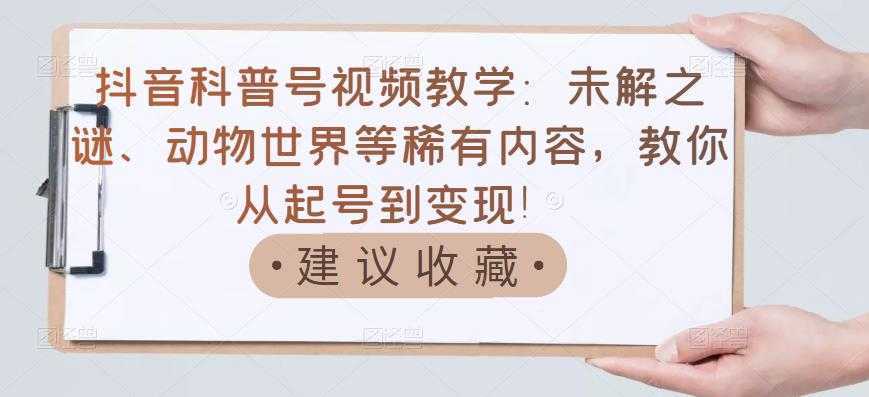 抖音科普号视频教学：未解之谜、动物世界等稀有内容，教你从起号到变现！-5D资源网