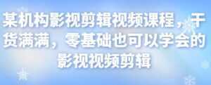 某机构影视剪辑视频课程,干货满满,零基础也可以学会的影视视频剪辑-5D资源网