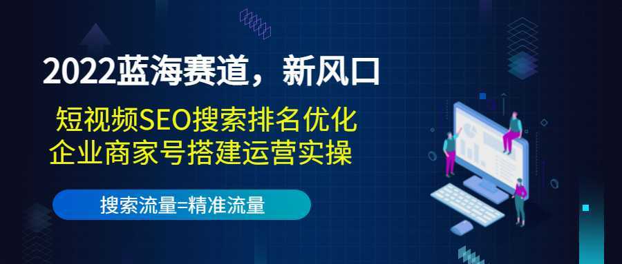 2022蓝海赛道，新风口：短视频SEO搜索排名优化+企业商家号搭建运营实操-5D资源网