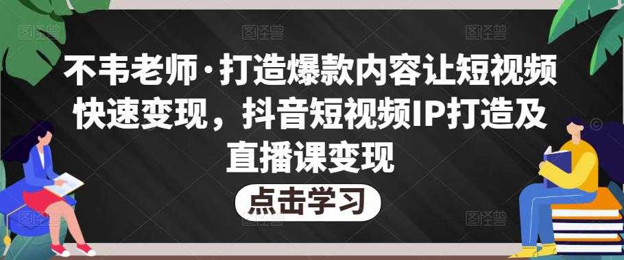 不韦老师·打造爆款内容让短视频快速变现，抖音短视频IP打造及直播课变现-5D资源网