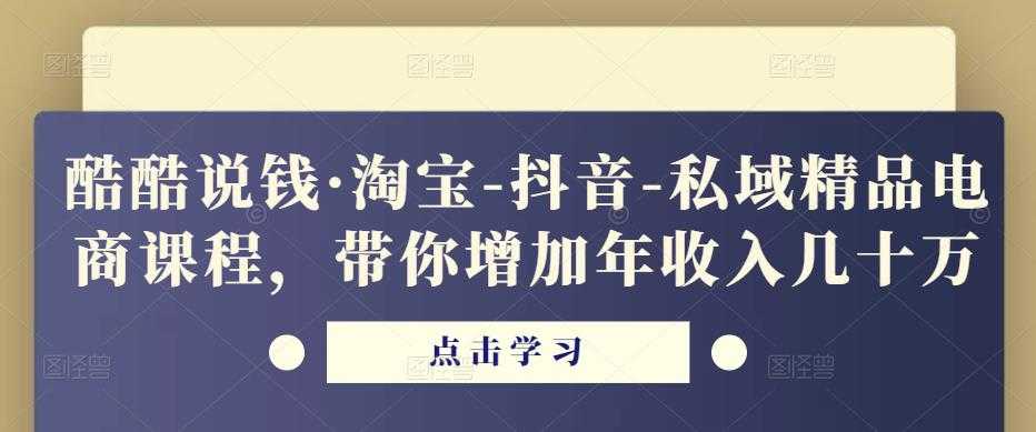 酷酷说钱·淘宝-抖音-私域精品‬电商课程，带你增加年收入几十万-5D资源网