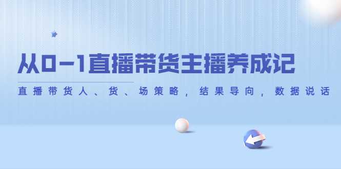 从0-1直播带货主播养成记，直播带货人、货、场策略，结果导向，数据说话-5D资源网