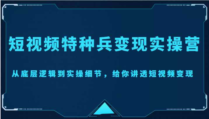 短视频特种兵变现实操营，从底层逻辑到实操细节，给你讲透短视频变现（价值2499元）-5D资源网
