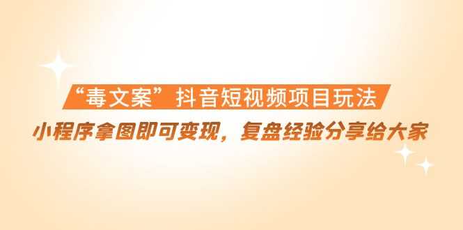 “毒文案”抖音短视频项目玩法，小程序拿图即可变现，复盘经验分享给大家-5D资源网