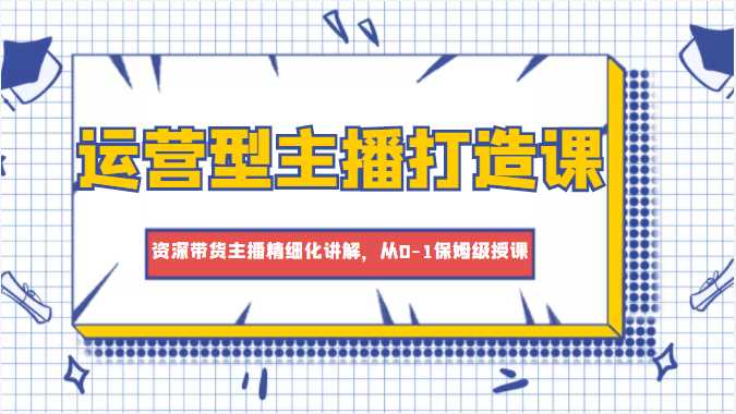 图片[1]-运营型主播打造课，资深带货主播精细化讲解，从0-1保姆级授课-5D资源网