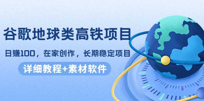 图片[1]-谷歌地球类高铁项目，日赚100，在家创作，长期稳定项目（教程+素材软件）-5D资源网