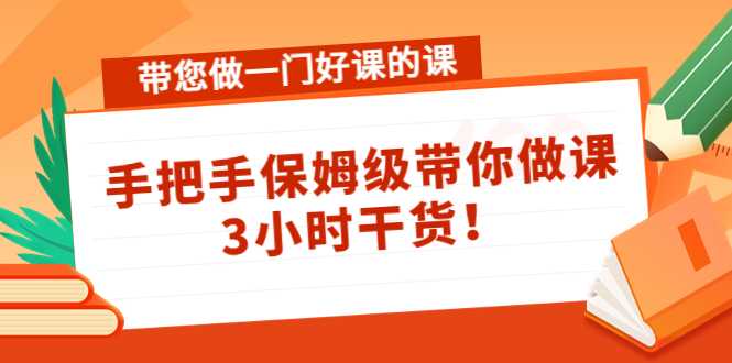 带您做一门好课的课：手把手保姆级带你做课，3小时干货-5D资源网