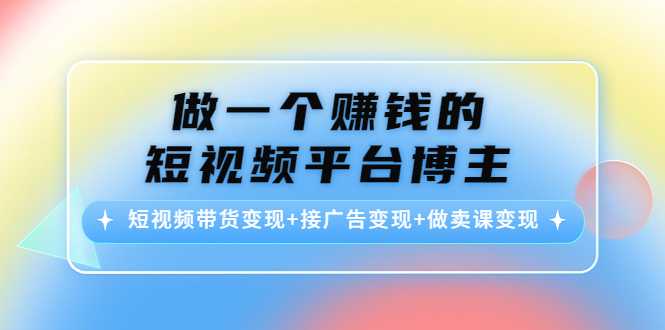 做一个赚钱的短视频平台博主：短视频带货变现+接广告变现+做卖课变现-5D资源网