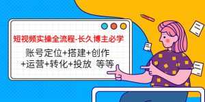 短视频实操全流程-长久博主必学:账号定位+搭建+创作+运营+转化+投放 等等-5D资源网