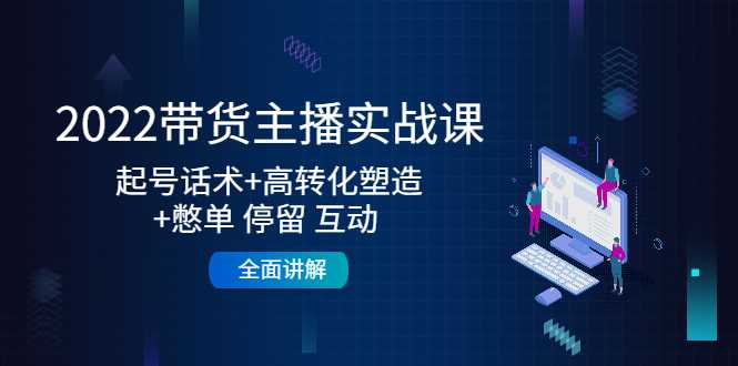 2022带货主播实战课：起号话术+高转化塑造+憋单 停留 互动 全面讲解-5D资源网