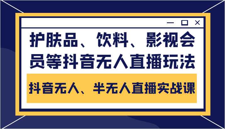 图片[1]-抖音无人、半无人直播实战课，护肤品、饮料、影视会员等抖音无人直播玩法-5D资源网