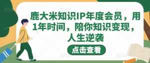 鹿大米知识IP年度会员,用1年时间,陪你知识变现,人生逆袭-5D资源网