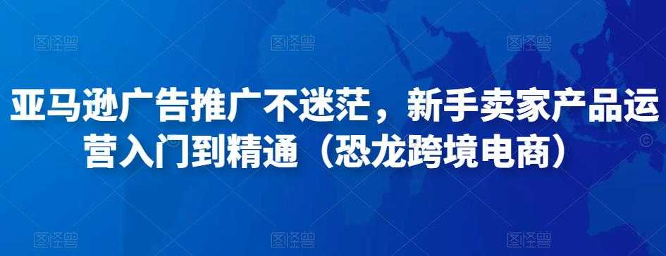 图片[1]-亚马逊广告推广不迷茫，新手卖家产品运营入门到精通（恐龙跨境电商）-5D资源网
