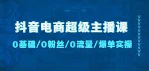 抖音电商超级主播课:0基础、0粉丝、0流量、爆单实操!-5D资源网