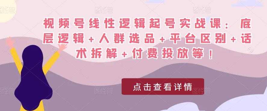 视频号线性逻辑起号实战课：底层逻辑+人群选品+平台区别+话术拆解+付费投放等！-5D资源网