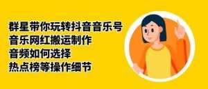 群星带你玩转抖音音乐号,音乐网红搬运制作,音频如何选择,热点榜等操作细节-5D资源网