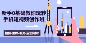 新手0基础教你玩转手机短视频创作班:拍摄-素材-引流-运营实操!-5D资源网