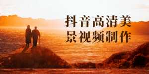 抖音高清美景视频制作详细教学教程：助你快速获取几十万粉丝-5D资源网