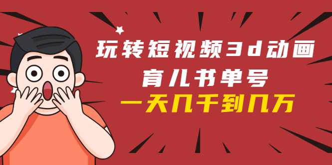 玩转短视频3D动画育儿书单号：实战操作一天几千，好的时候一天几万收益-5D资源网