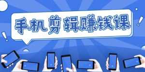手机剪辑赚钱课,抓住短视频风口剪出百万爆款视频,实操小白3周赚到20000+-5D资源网