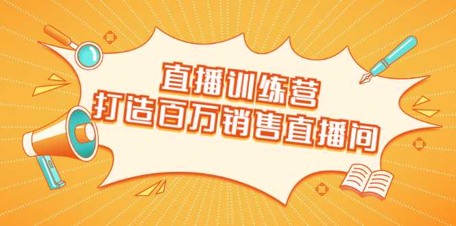 直播训练营：打造百万销售直播间 教会你如何直播带货，抓住直播大风口-5D资源网