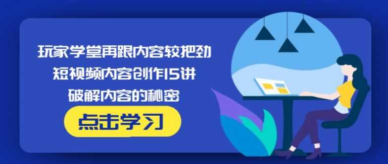 玩家学堂再跟内容较把劲·短视频内容创作15讲,破解内容的秘密-5D资源网