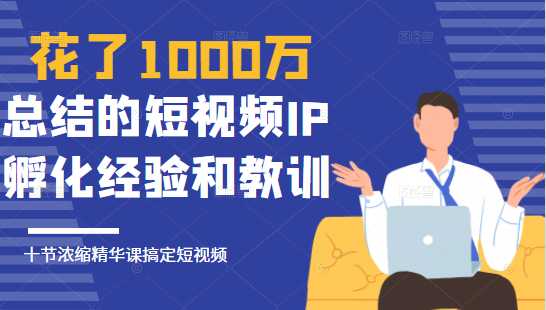 花了1000万总结出来的短视频IP孵化经验和教训，10堂浓缩精华课助你搞定短视频-5D资源网