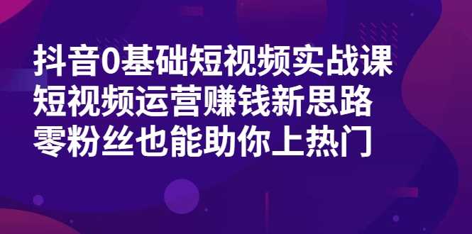 图片[1]-抖音0基础短视频实战课，短视频运营赚钱新思路，零粉丝也能助你上热门-5D资源网