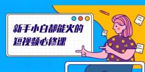 新手小白都能火的短视频必修课,教你三天就能上热门的短视频IP技术-5D资源网