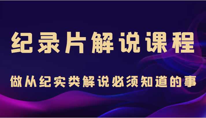 纪录片解说课程，做从纪实类解说必须知道的事（价值499元）-5D资源网
