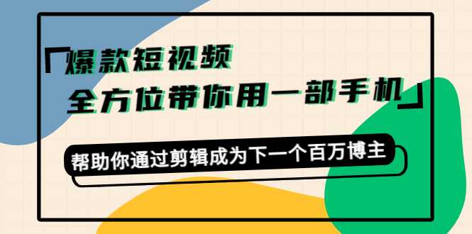 爆款短视频，全方位带你用一部手机，帮助你通过剪辑成为下一个百万博主-5D资源网