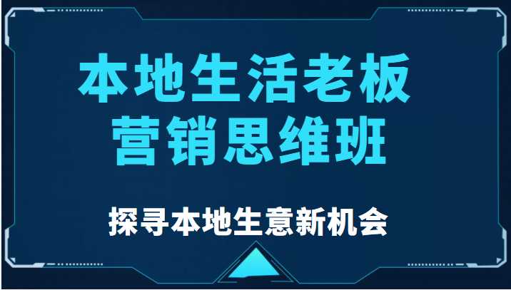 图片[1]-本地生活老板营销思维班，探寻本地生意新机会（餐饮|酒旅服务|美业|生活娱乐）-5D资源网