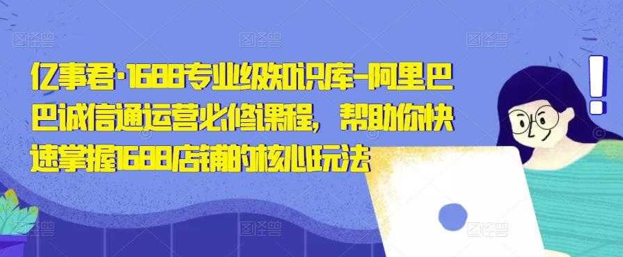 亿事君·1688专业级知识库-阿里巴巴诚信通运营必修课程，帮助你快速掌握1688店铺的核心玩法-5D资源网