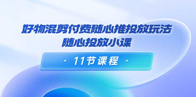 图片[1]-好物混剪付费随心推投放玩法，随心投放小课（11节课程）-5D资源网