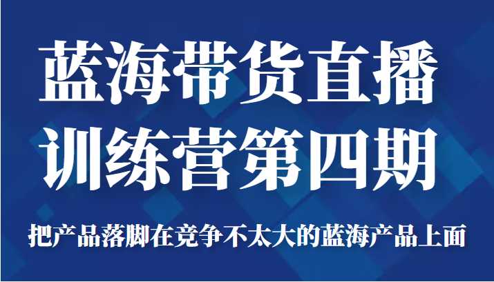 图片[1]-蓝海带货直播训练营第四期，把产品落脚在竞争不太大的蓝海产品上面（价值4980元）-5D资源网