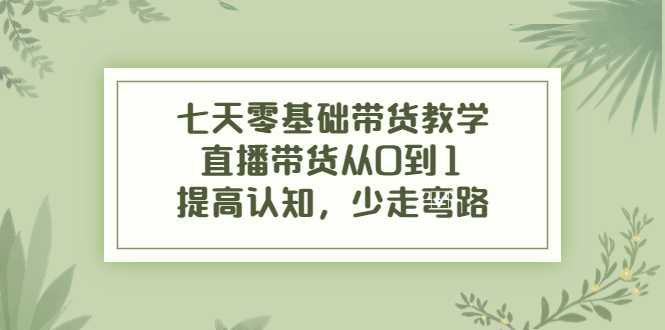 图片[1]-七天零基础带货教学，直播带货从0到1，提高认知，少走弯路-5D资源网