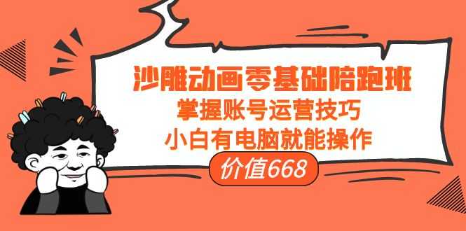 沙雕动画零基础陪跑班，掌握账号运营技巧，小白有电脑就能操作（价值668元）-5D资源网