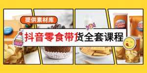 抖音零食带货全套课程:从0到1搭建账号,涨粉卖货(提供素材库)-5D资源网