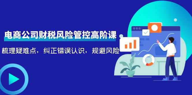 电商公司财税风险管控高阶课，梳理疑难点，纠正错误认识，规避风险-5D资源网